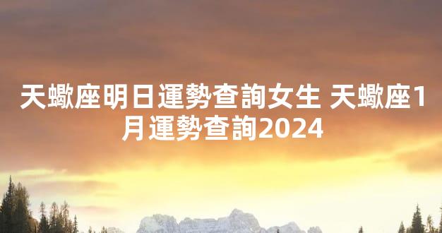 天蠍座明日運勢查詢女生 天蠍座1月運勢查詢2024